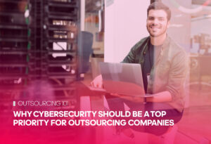 Why Cybersecurity Should be a Top Priority for Outsourcing Companies