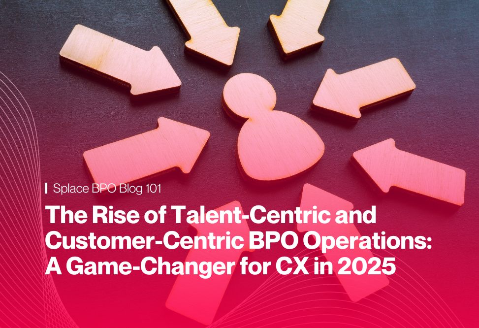 The Rise of Talent-Centric and Customer-Centric BPO Operations: A Game-Changer for CX in 2025