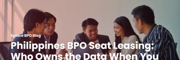 Philippines BPO Seat Leasing: Who Owns the Data When You Leave